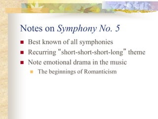Notes on Symphony No. 5
 Best known of all symphonies
 Recurring “short-short-short-long” theme
 Note emotional drama in the music
 The beginnings of Romanticism
 