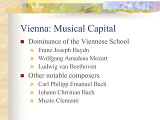 Vienna: Musical Capital
 Dominance of the Viennese School
 Franz Joseph Haydn
 Wolfgang Amadeus Mozart
 Ludwig van Beethoven
 Other notable composers
 Carl Philipp Emanuel Bach
 Johann Christian Bach
 Muzio Clementi
 
