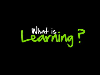 Learning ?
 What is
 