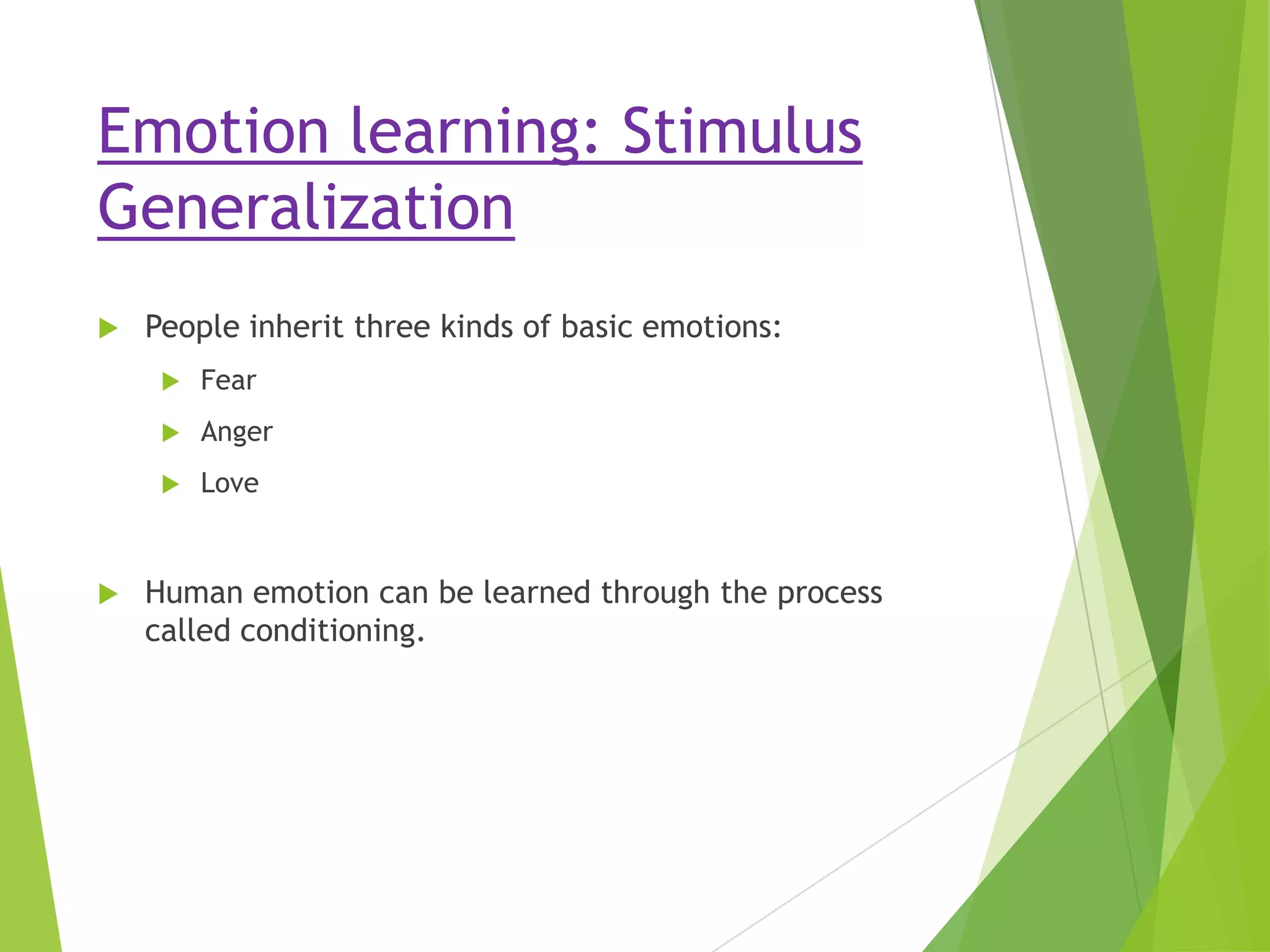 Emotion learning: Stimulus
Generalization


People inherit three kinds of basic emotions:



Anger





Fear

Love

Human emotion can be learned through the process
called conditioning.

 