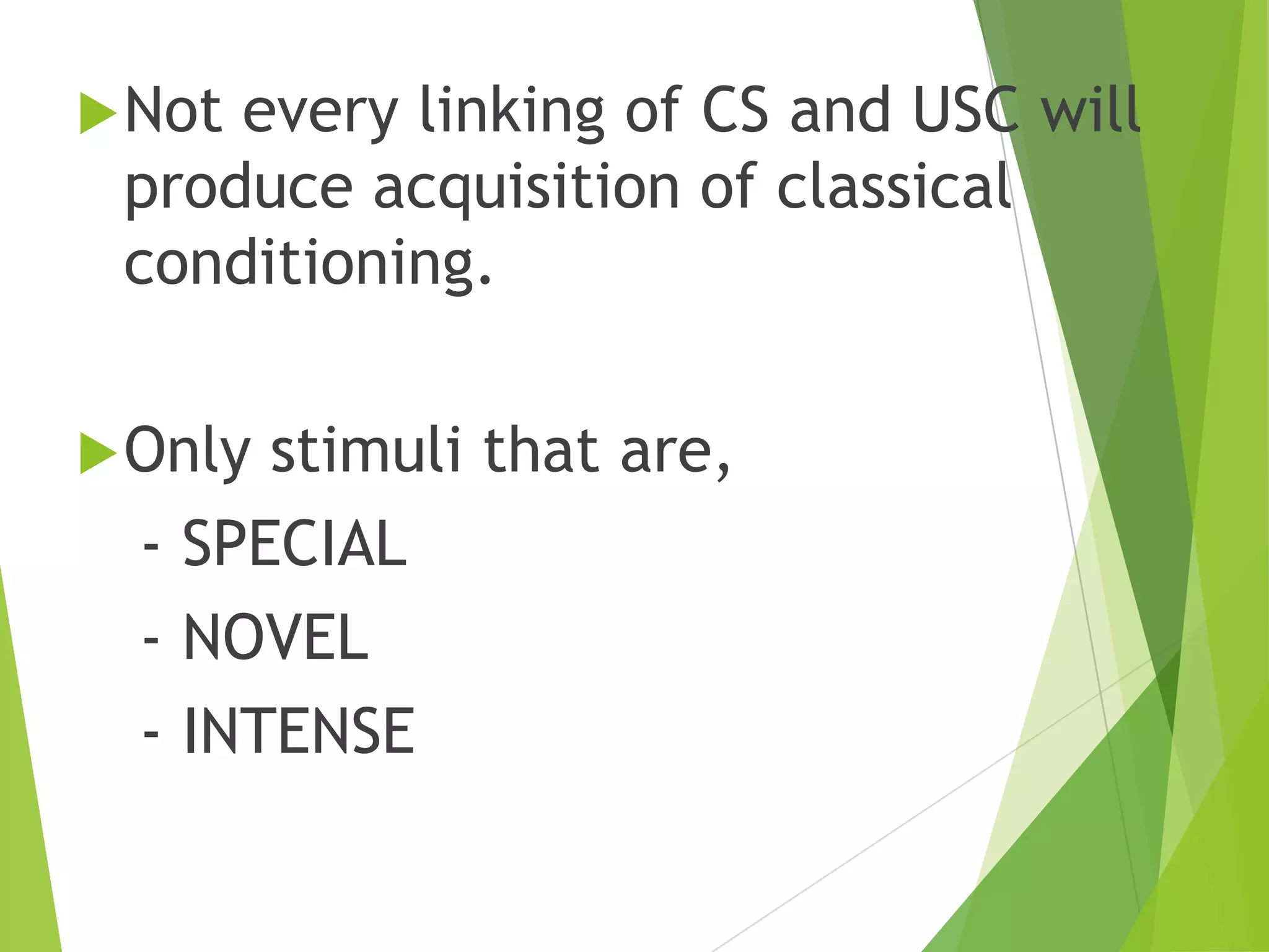 Not

every linking of CS and USC will
produce acquisition of classical
conditioning.

 Only

stimuli that are,
- SPECIAL
- NOVEL
- INTENSE

 