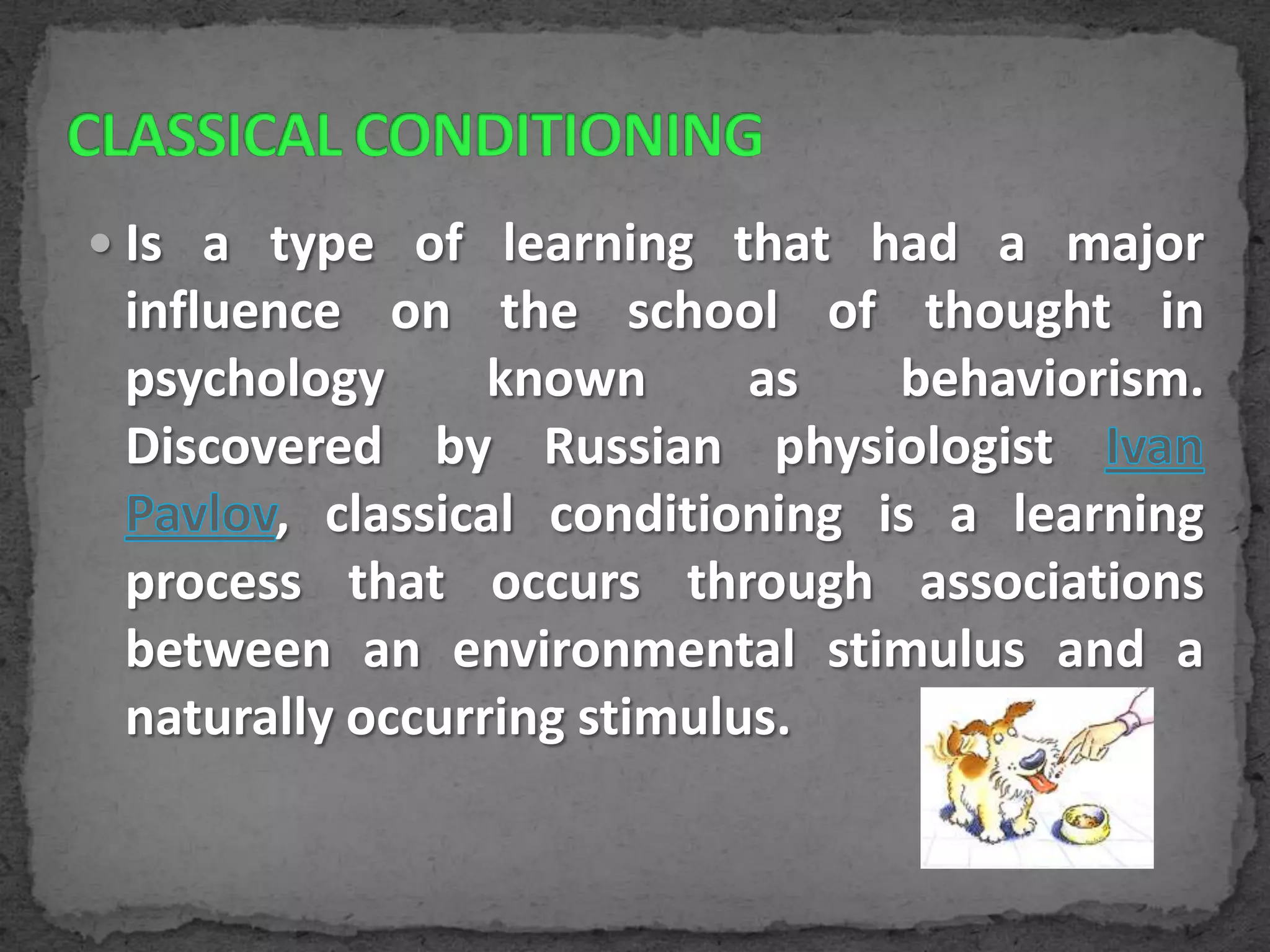  Is a type of learning that had a major

influence on the school of thought in
psychology
known
as
behaviorism.
Discovered by Russian physiologist
, classical conditioning is a learning
process that occurs through associations
between an environmental stimulus and a
naturally occurring stimulus.

 