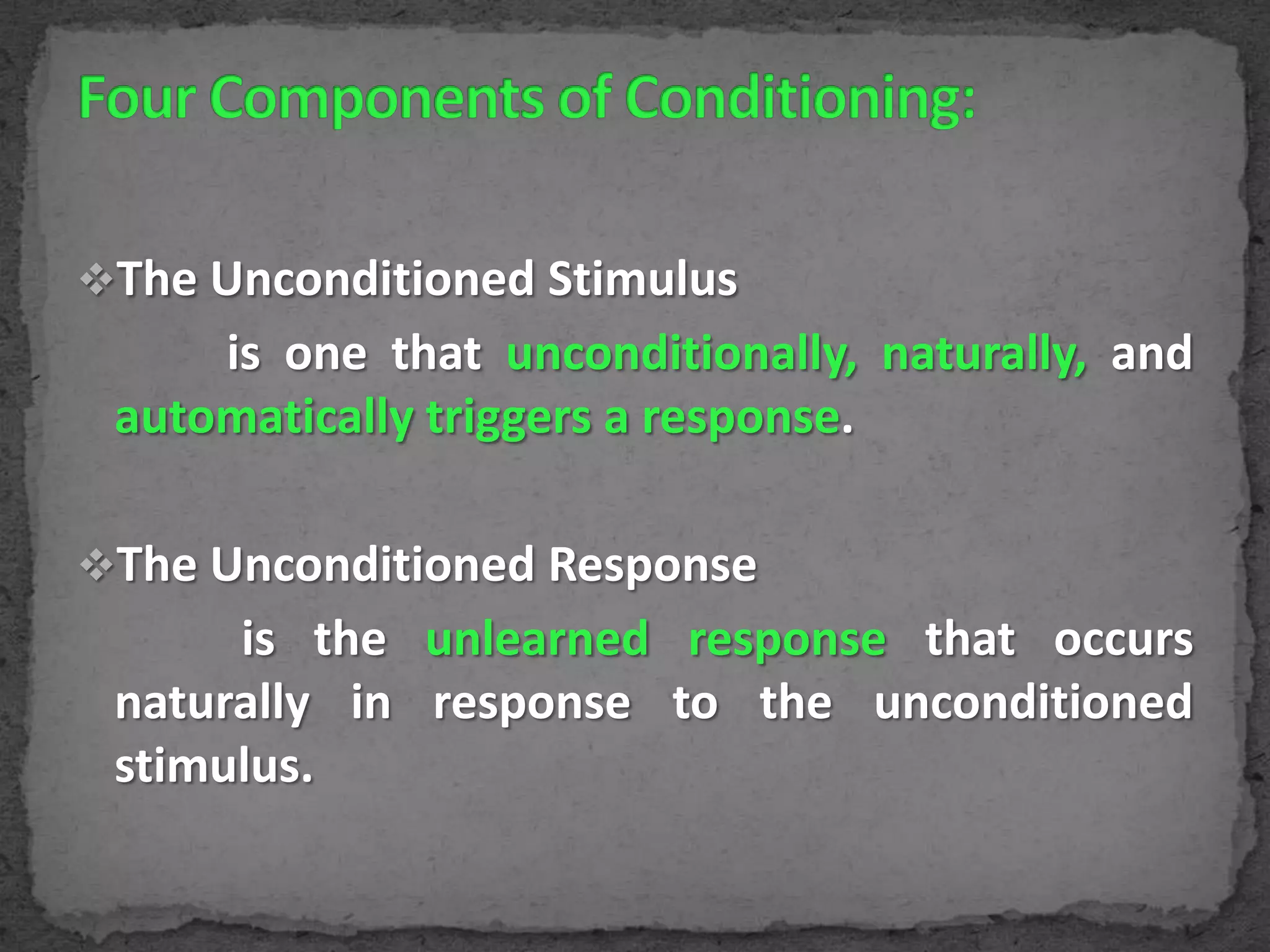 The Unconditioned Stimulus

is one that unconditionally, naturally, and
automatically triggers a response.
The Unconditioned Response

is the unlearned response that occurs
naturally in response to the unconditioned
stimulus.

 