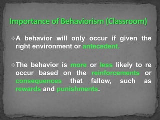 A behavior will only occur if given the

right environment or antecedent.
The behavior is more or less likely to re

occur based on the reinforcements or
consequences that fallow, such as
rewards and punishments.

 