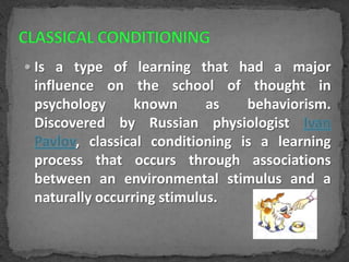  Is a type of learning that had a major

influence on the school of thought in
psychology
known
as
behaviorism.
Discovered by Russian physiologist
, classical conditioning is a learning
process that occurs through associations
between an environmental stimulus and a
naturally occurring stimulus.

 