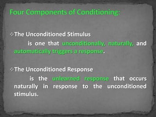 The Unconditioned Stimulus

is one that unconditionally, naturally, and
automatically triggers a response.
The Unconditioned Response

is the unlearned response that occurs
naturally in response to the unconditioned
stimulus.

 