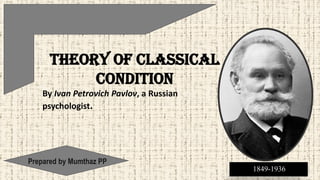 THEORY OF CLASSICAL
CONDITION
By Ivan Petrovich Pavlov, a Russian
psychologist.
Prepared by Mumthaz PP
1849-1936
 