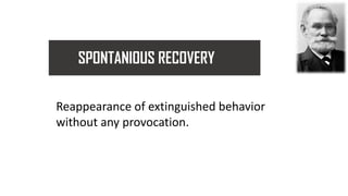 SPONTANIOUS RECOVERY
Reappearance of extinguished behavior
without any provocation.
 