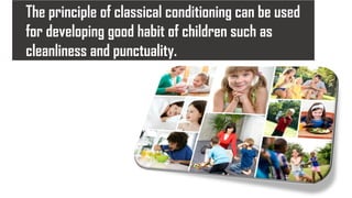 The principle of classical conditioning can be used
for developing good habit of children such as
cleanliness and punctuality.
 