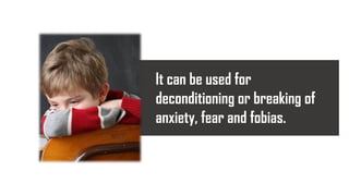 It can be used for
deconditioning or breaking of
anxiety, fear and fobias.
 