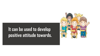 It can be used to develop
positive attitude towards.
 