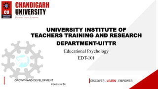 DISCOVER . LEARN . EMPOWER
GROWTH AND DEVELOPMENT
Font size 24
UNIVERSITY INSTITUTE OF
TEACHERS TRAINING AND RESEARCH
DEPARTMENT-UITTR
Educational Psychology
EDT-101
 