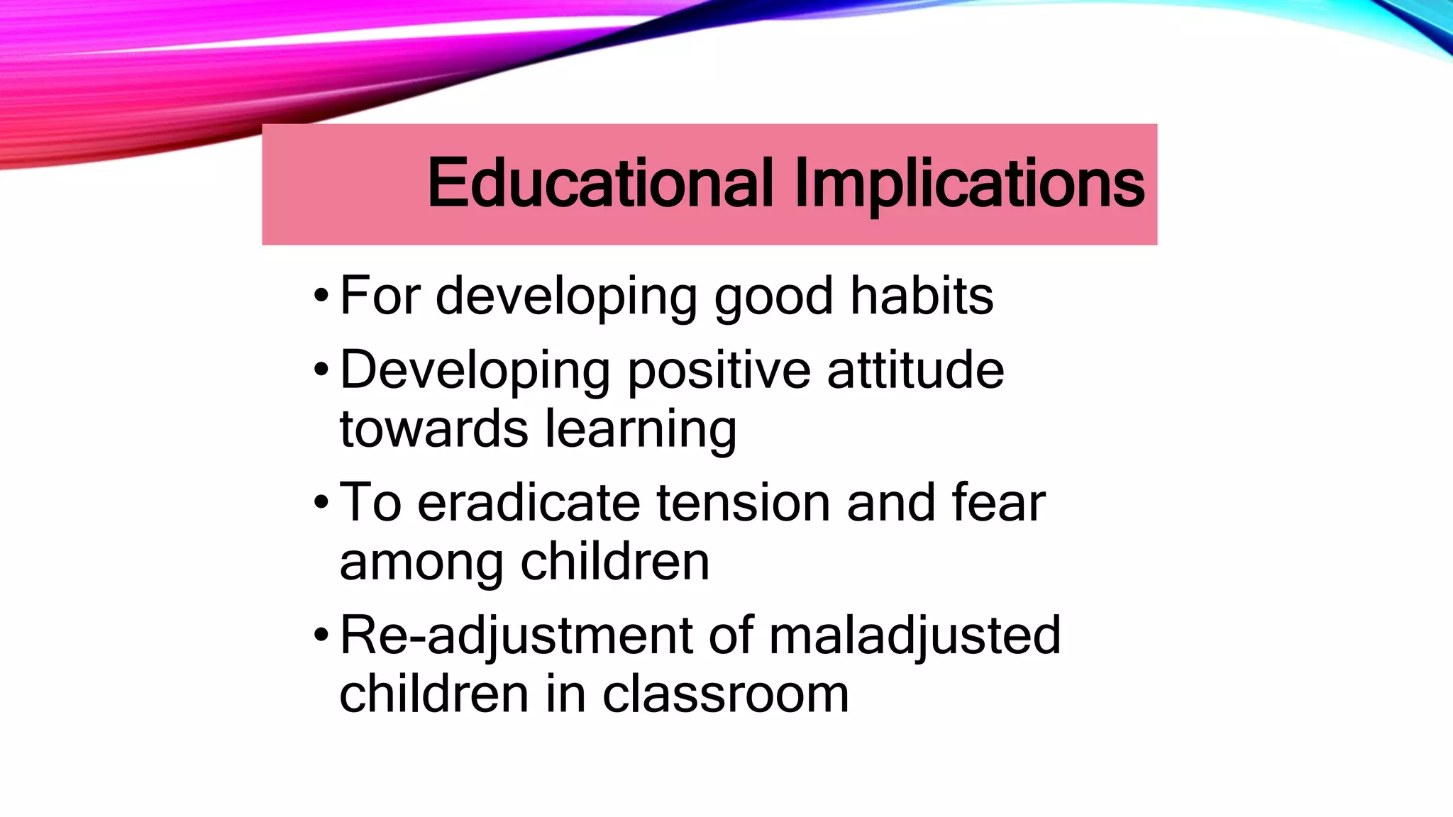 Educational Implications
•For developing good habits
•Developing positive attitude
towards learning
•To eradicate tension and fear
among children
•Re-adjustment of maladjusted
children in classroom
 