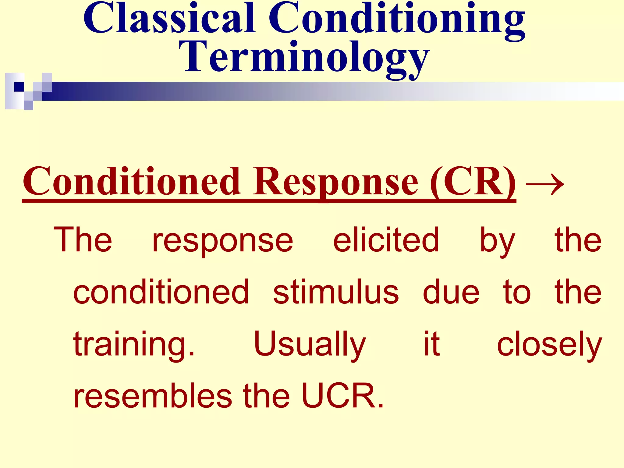 Classical Conditioning
Terminology
Conditioned Response (CR) 
The response elicited by the
conditioned stimulus due to the
training. Usually it closely
resembles the UCR.
 