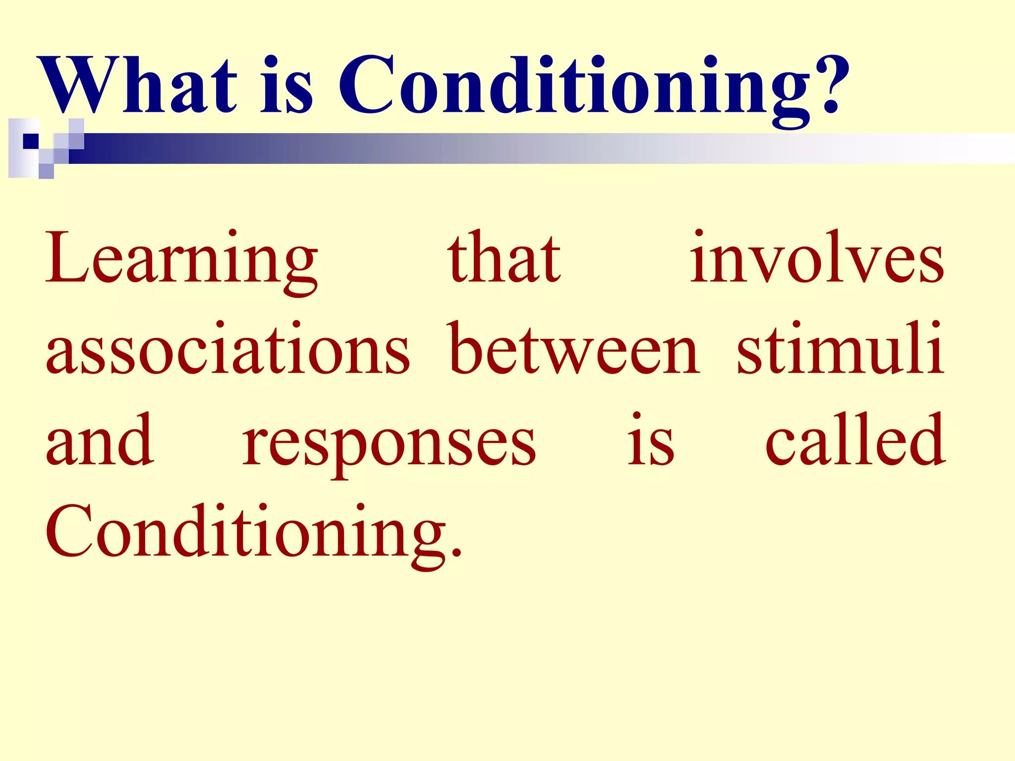 Learning that involves
associations between stimuli
and responses is called
Conditioning.
What is Conditioning?
 