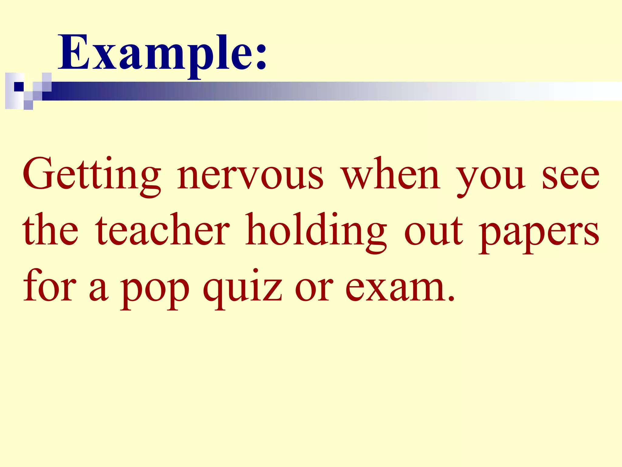 Example:
Getting nervous when you see
the teacher holding out papers
for a pop quiz or exam.
 