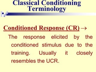 Classical Conditioning
Terminology
Conditioned Response (CR) 
The response elicited by the
conditioned stimulus due to the
training. Usually it closely
resembles the UCR.
 