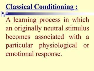 Classical Conditioning :
A learning process in which
an originally neutral stimulus
becomes associated with a
particular physiological or
emotional response.
 
