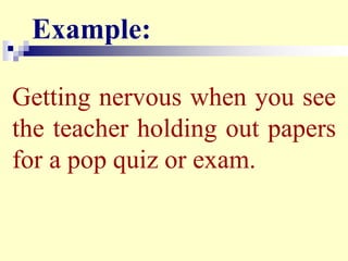 Example:
Getting nervous when you see
the teacher holding out papers
for a pop quiz or exam.
 