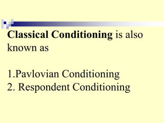 Classical Conditioning is also
known as
1.Pavlovian Conditioning
2. Respondent Conditioning
 
