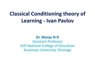 Classical Conditioning theory of
Learning - Ivan Pavlov
Dr. Manju N D
Assistant Professor
SVK National College of Education
Kuvempu University, Shimoga
 