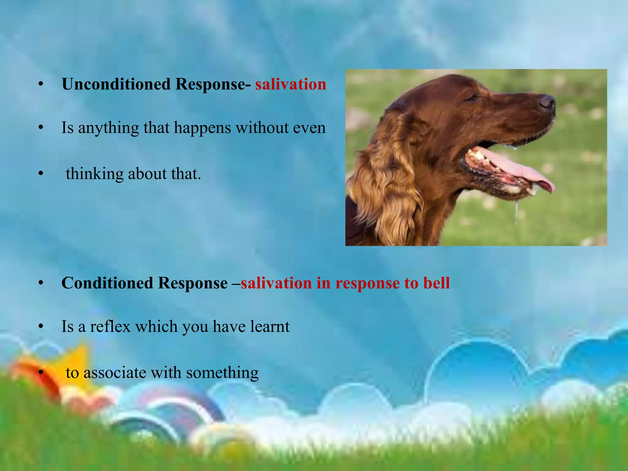 • Unconditioned Response- salivation
• Is anything that happens without even
• thinking about that.
• Conditioned Response –salivation in response to bell
• Is a reflex which you have learnt
• to associate with something
 