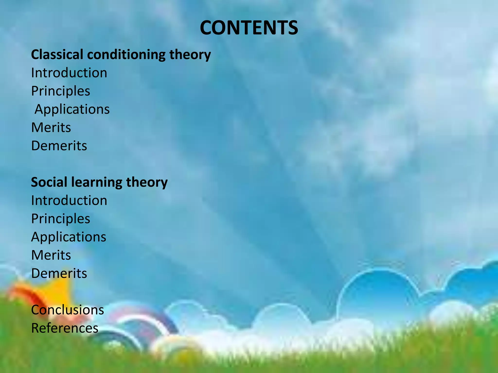 CONTENTS
Classical conditioning theory
Introduction
Principles
Applications
Merits
Demerits
Social learning theory
Introduction
Principles
Applications
Merits
Demerits
Conclusions
References
 