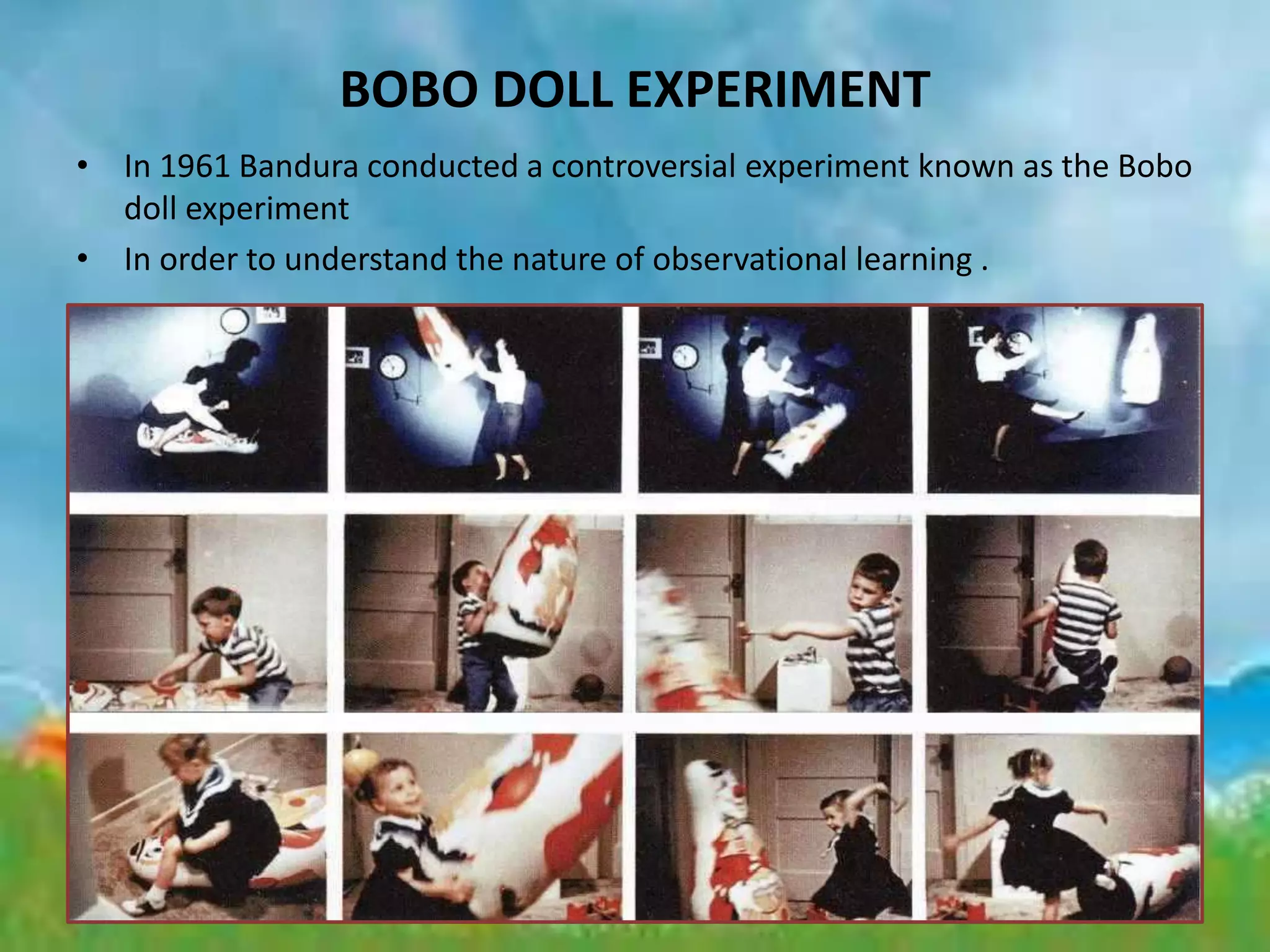 BOBO DOLL EXPERIMENT
• In 1961 Bandura conducted a controversial experiment known as the Bobo
doll experiment
• In order to understand the nature of observational learning .
 