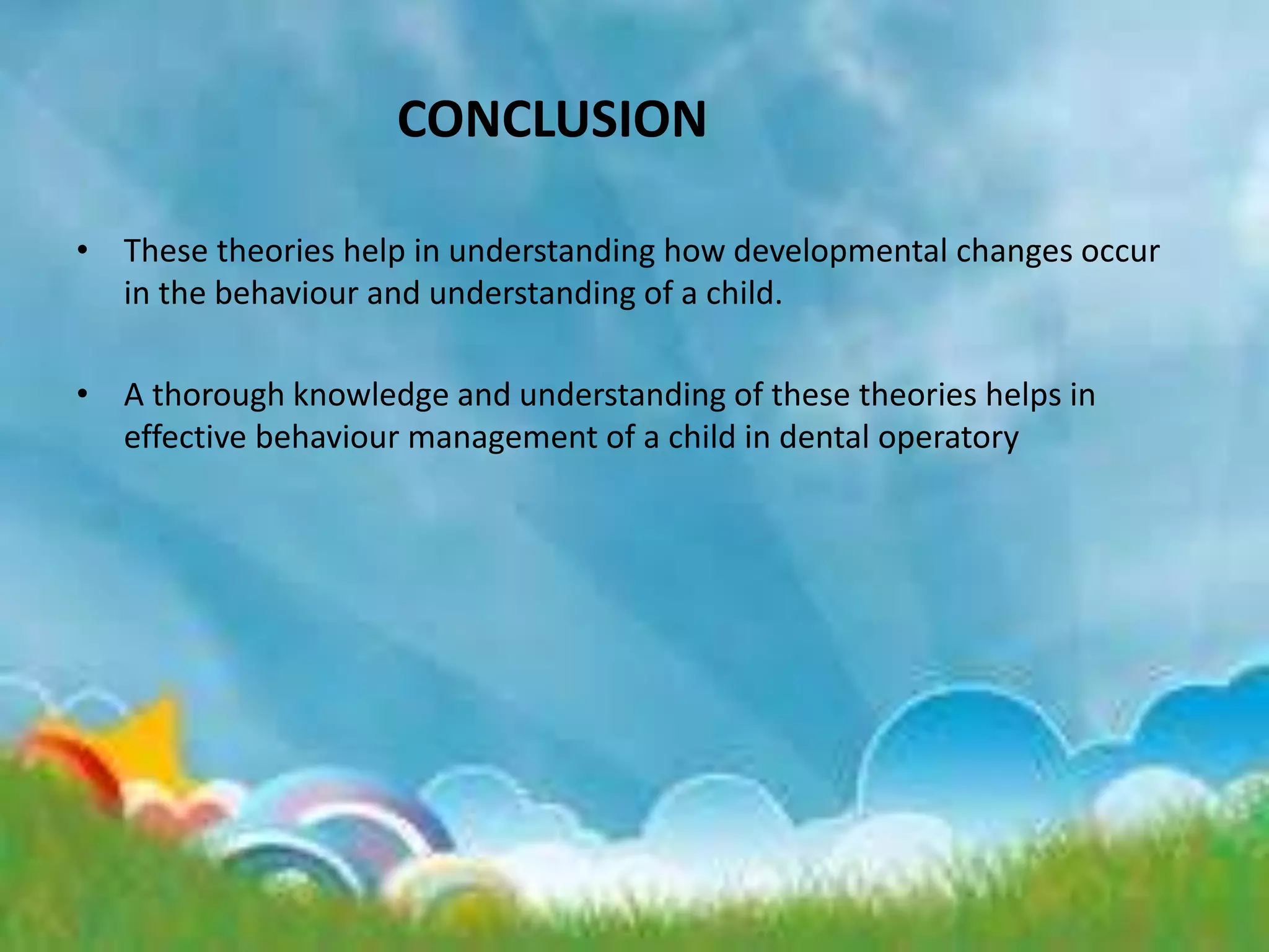 CONCLUSION
• These theories help in understanding how developmental changes occur
in the behaviour and understanding of a child.
• A thorough knowledge and understanding of these theories helps in
effective behaviour management of a child in dental operatory
 