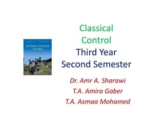 Classical
Control
Third Year
Second Semester
Dr. Amr A. Sharawi
T.A. Amira Gaber
T.A. Asmaa Mohamed
 