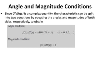 Angle and Magnitude Conditions
• Since G(s)H(s) is a complex quantity, the characteristic can be split
into two equations by equating the angles and magnitudes of both
sides, respectively, to obtain
 