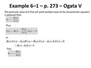Example 6–1 – p. 273 – Ogata V
The particular value of K that will yield multiple roots of the characteristic equation
is obtained from
Thus
or
0)(')()(')()(')()(')(  sKAsAsAsBsBsAsAsB
0)()(  sKAsB
Thus
 