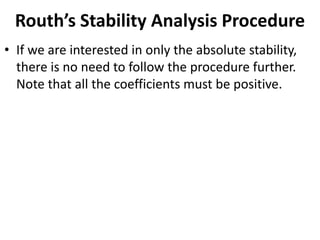 Routh’s Stability Analysis Procedure
• If we are interested in only the absolute stability,
there is no need to follow the procedure further.
Note that all the coefficients must be positive.
 