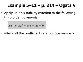 Example 5–11 – p. 214 – Ogata V
• Apply Routh’s stability criterion to the following
third-order polynomial:
• where all the coefficients are positive numbers.
 