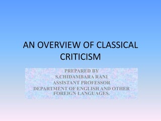 AN OVERVIEW OF CLASSICAL
CRITICISM
PREPARED BY
S.CHIDAMBARA RANI
ASSISTANT PROFESSOR
DEPARTMENT OF ENGLISH AND OTHER
FOREIGN LANGUAGES.
 