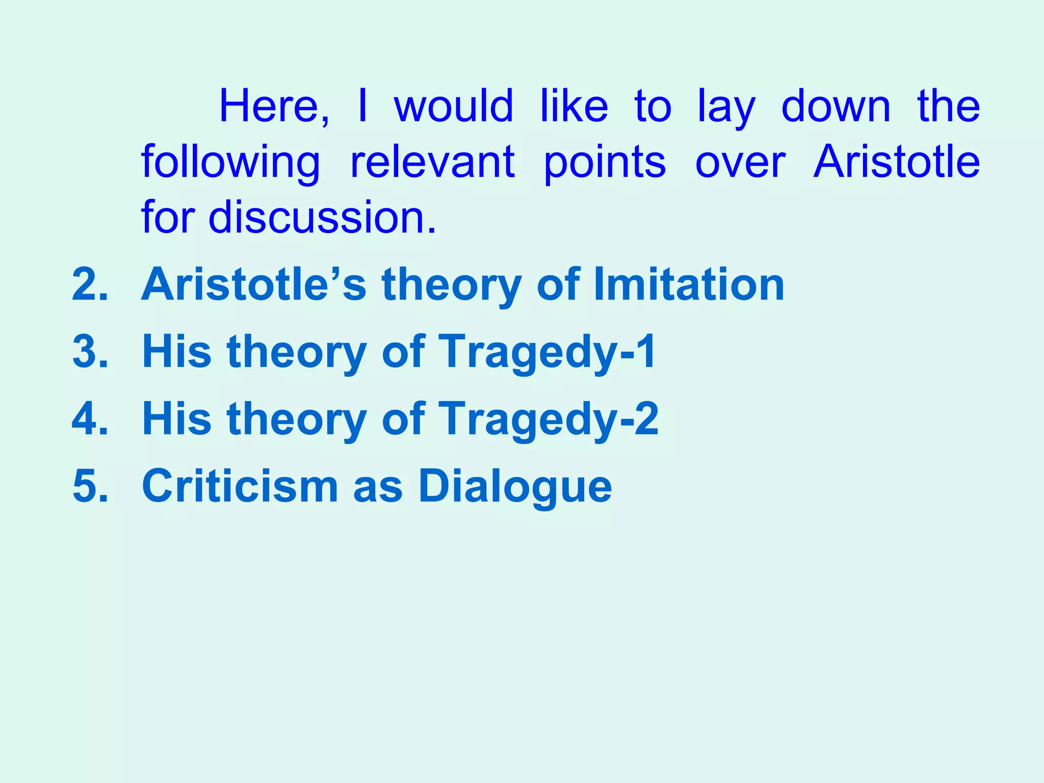 Here, I would like to lay down the following relevant points over Aristotle for discussion.   Aristotle’s theory of Imitation His theory of Tragedy-1 His theory of Tragedy-2 Criticism as Dialogue 