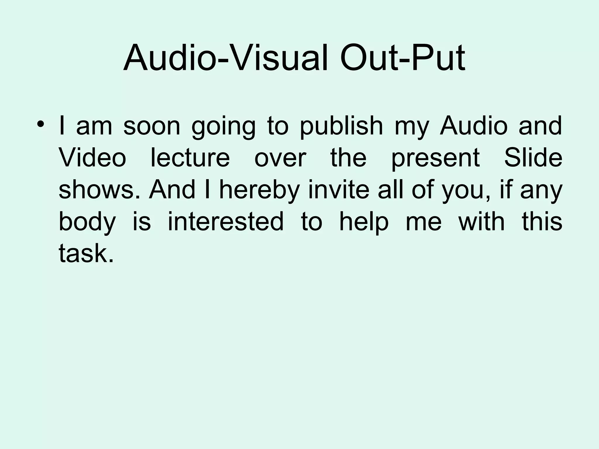 Audio-Visual Out-Put  I am soon going to publish my Audio and Video lecture over the present Slide shows. And I hereby invite all of you, if any body is interested to help me with this task.  