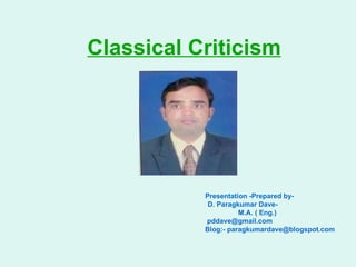 Classical Criticism   Presentation -Prepared by- D. Paragkumar Dave- M.A. ( Eng.) [email_address] Blog:- paragkumardave@blogspot.com 