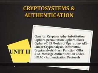 CRYPTOSYSTEMS &CRYPTOSYSTEMS &
AUTHENTICATIONAUTHENTICATION
Classical Cryptography-Substitution
Ciphers-permutation Ciphers-Block
Ciphers-DES Modes of Operation- AES-
Linear Cryptanalysis, Differential
Cryptanalysis- Hash Function -SHA
512- Message Authentication Codes-
HMAC - Authentication Protocols
UNIT II
 