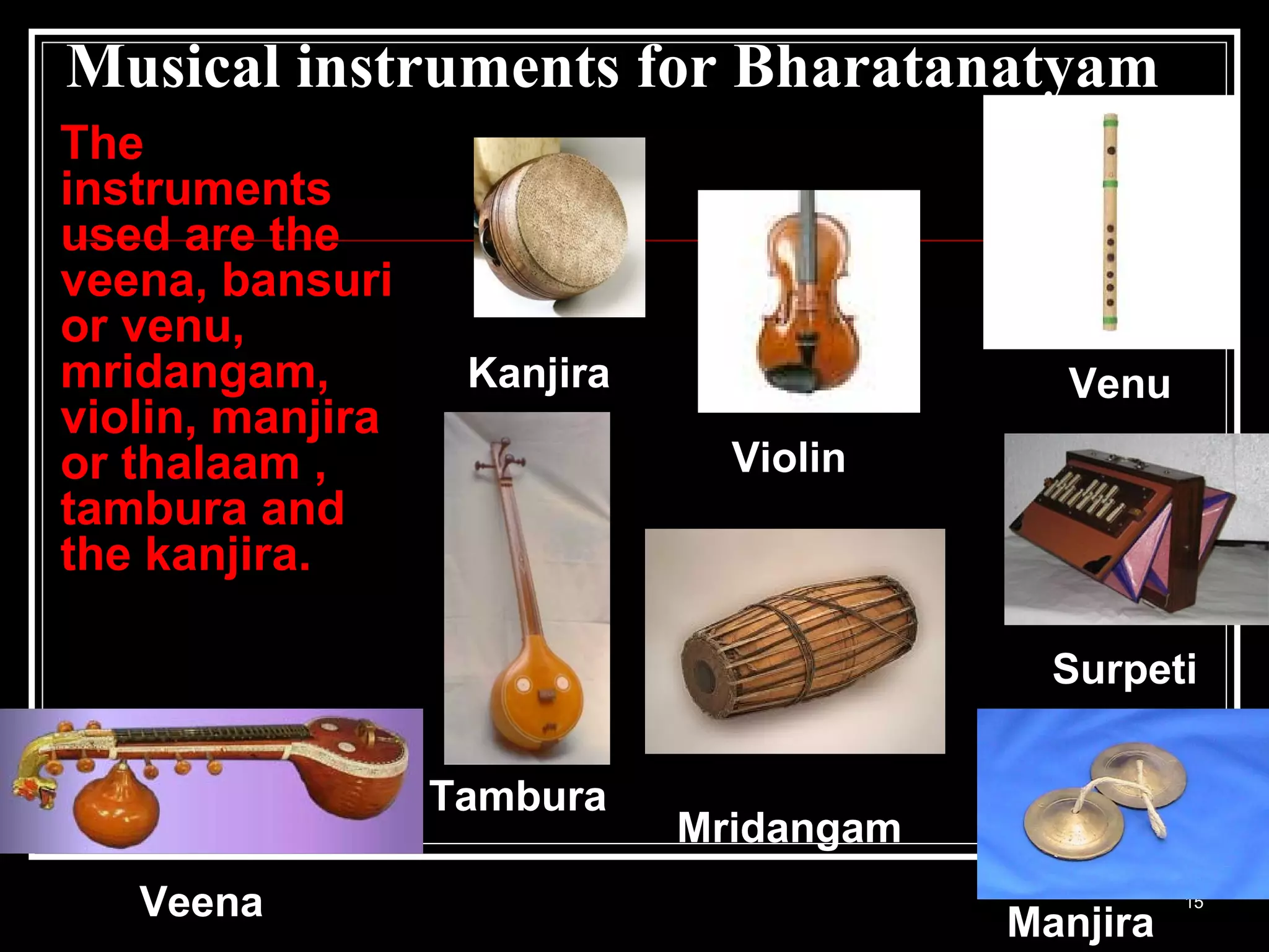 Musical instruments for Bharatanatyam
The
instruments
used are the
veena, bansuri
or venu,
mridangam,
violin, manjira
or thalaam ,
tambura and
the kanjira.
Veena
Venu
Mridangam
15
Manjira
Violin
Kanjira
Tambura
Surpeti
 