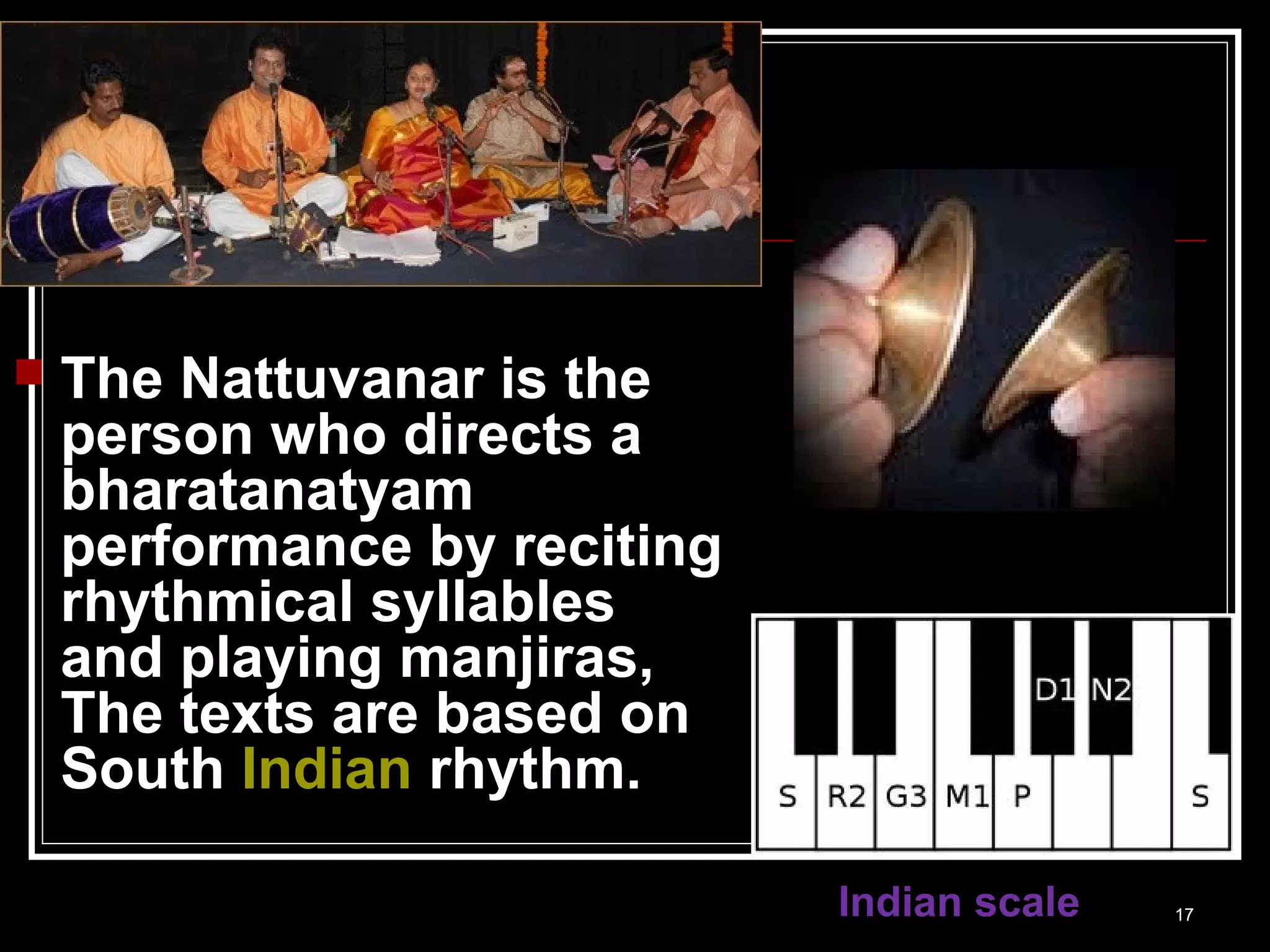  The Nattuvanar is the
person who directs a
bharatanatyam
performance by reciting
rhythmical syllables
and playing manjiras,
The texts are based on
South Indian rhythm.
17Indian scale
 