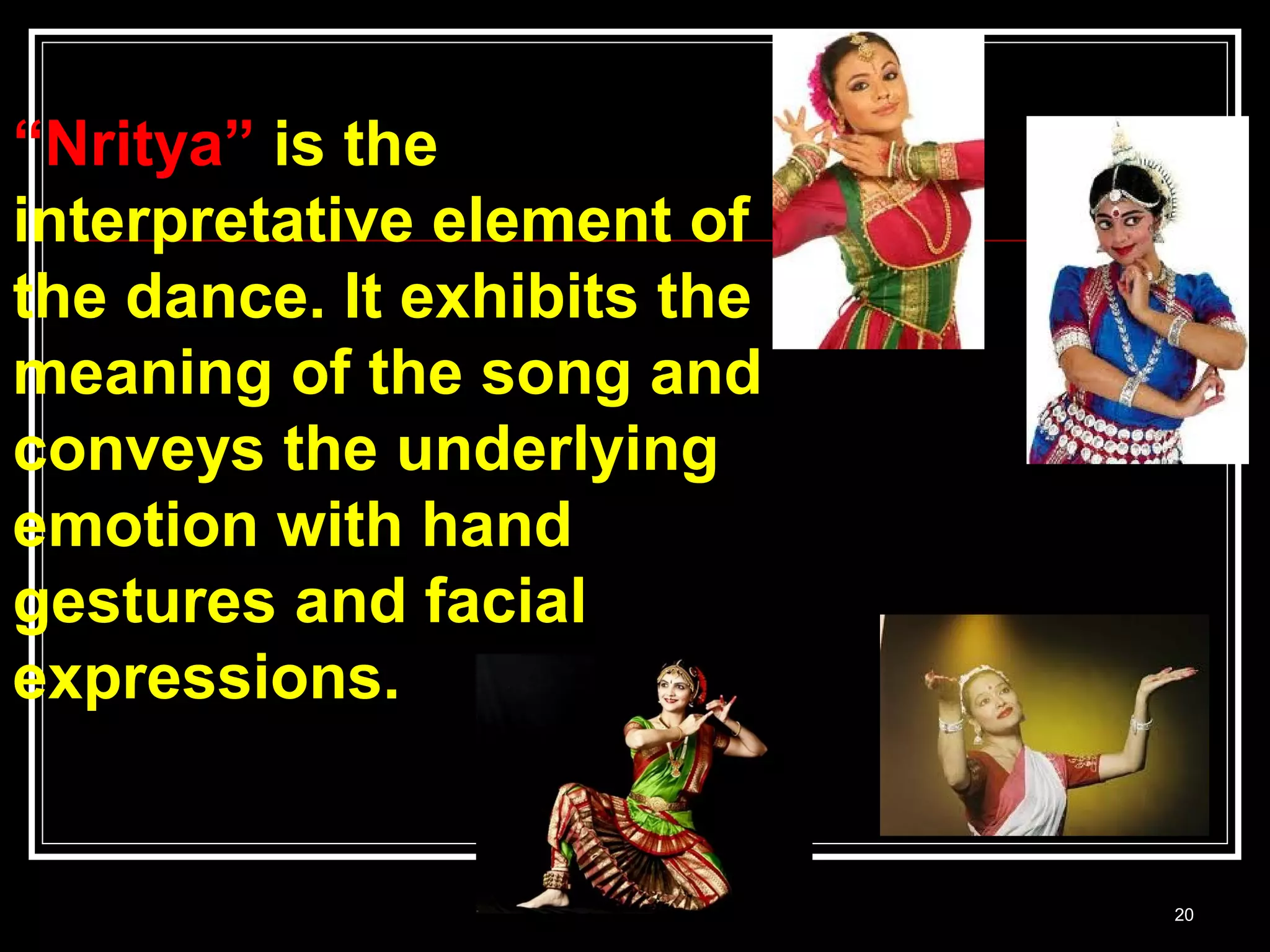 20
“Nritya” is the
interpretative element of
the dance. It exhibits the
meaning of the song and
conveys the underlying
emotion with hand
gestures and facial
expressions.
 