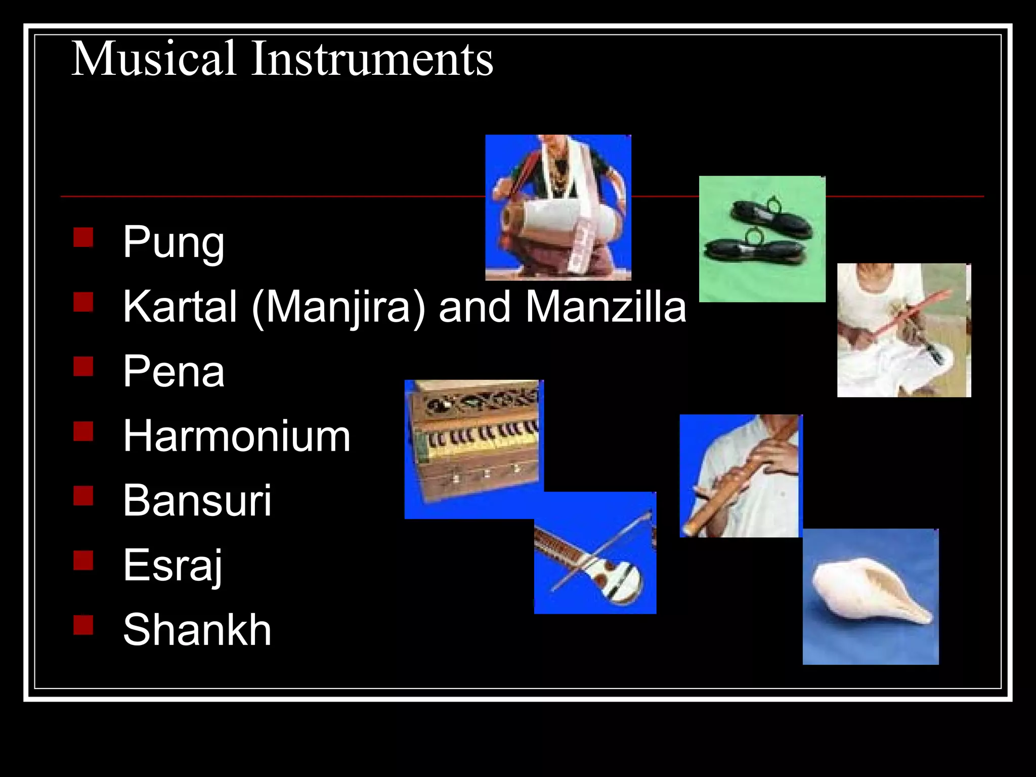Musical Instruments
 Pung
 Kartal (Manjira) and Manzilla
 Pena
 Harmonium
 Bansuri
 Esraj
 Shankh
 