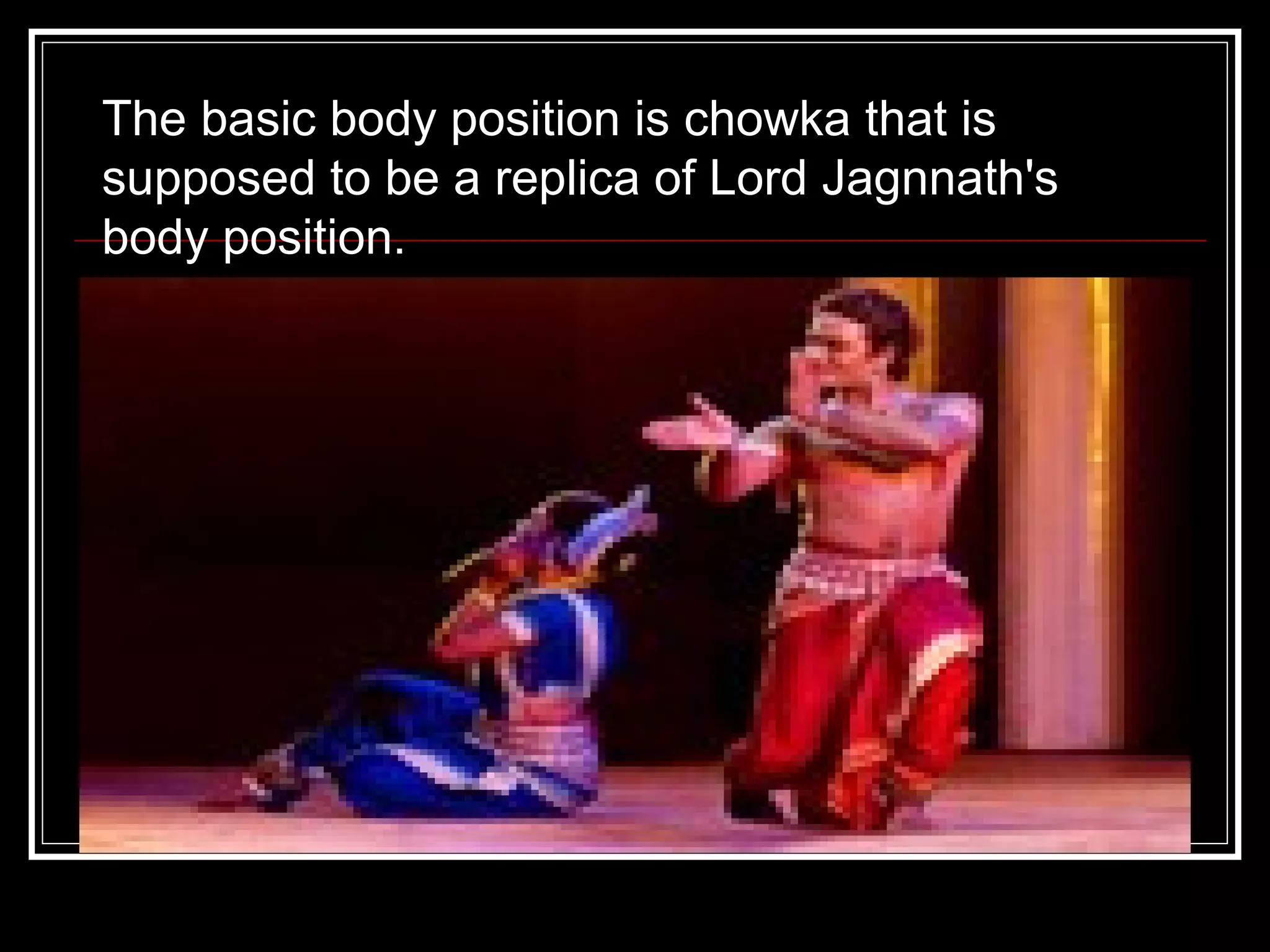 The basic body position is chowka that is
supposed to be a replica of Lord Jagnnath's
body position.
 