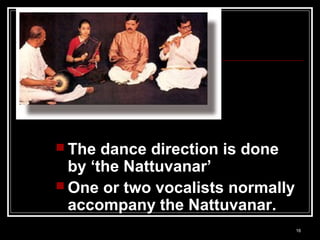  The dance direction is done
by ‘the Nattuvanar’
 One or two vocalists normally
accompany the Nattuvanar.
16
 