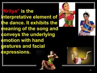 20
“Nritya” is the
interpretative element of
the dance. It exhibits the
meaning of the song and
conveys the underlying
emotion with hand
gestures and facial
expressions.
 