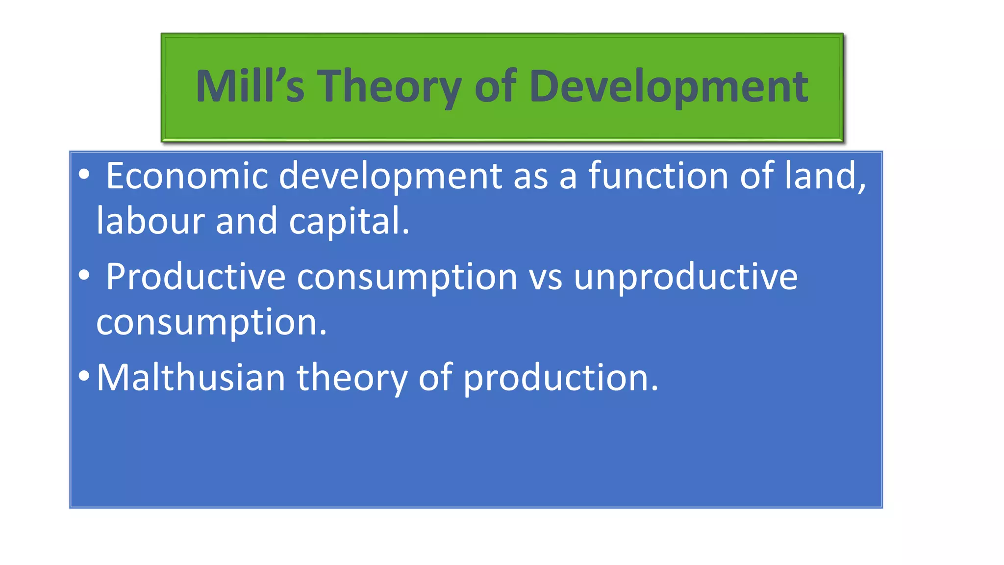 Mill’s Theory of Development
• Economic development as a function of land,
labour and capital.
• Productive consumption vs unproductive
consumption.
•Malthusian theory of production.
 