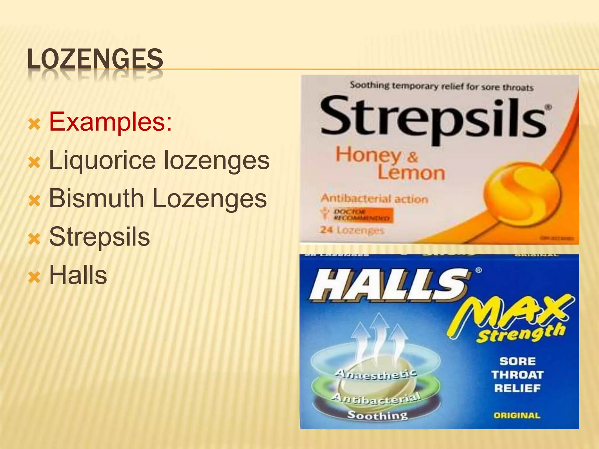 LOZENGES 
 Examples: 
 Liquorice lozenges 
 Bismuth Lozenges 
 Strepsils 
 Halls 
 
