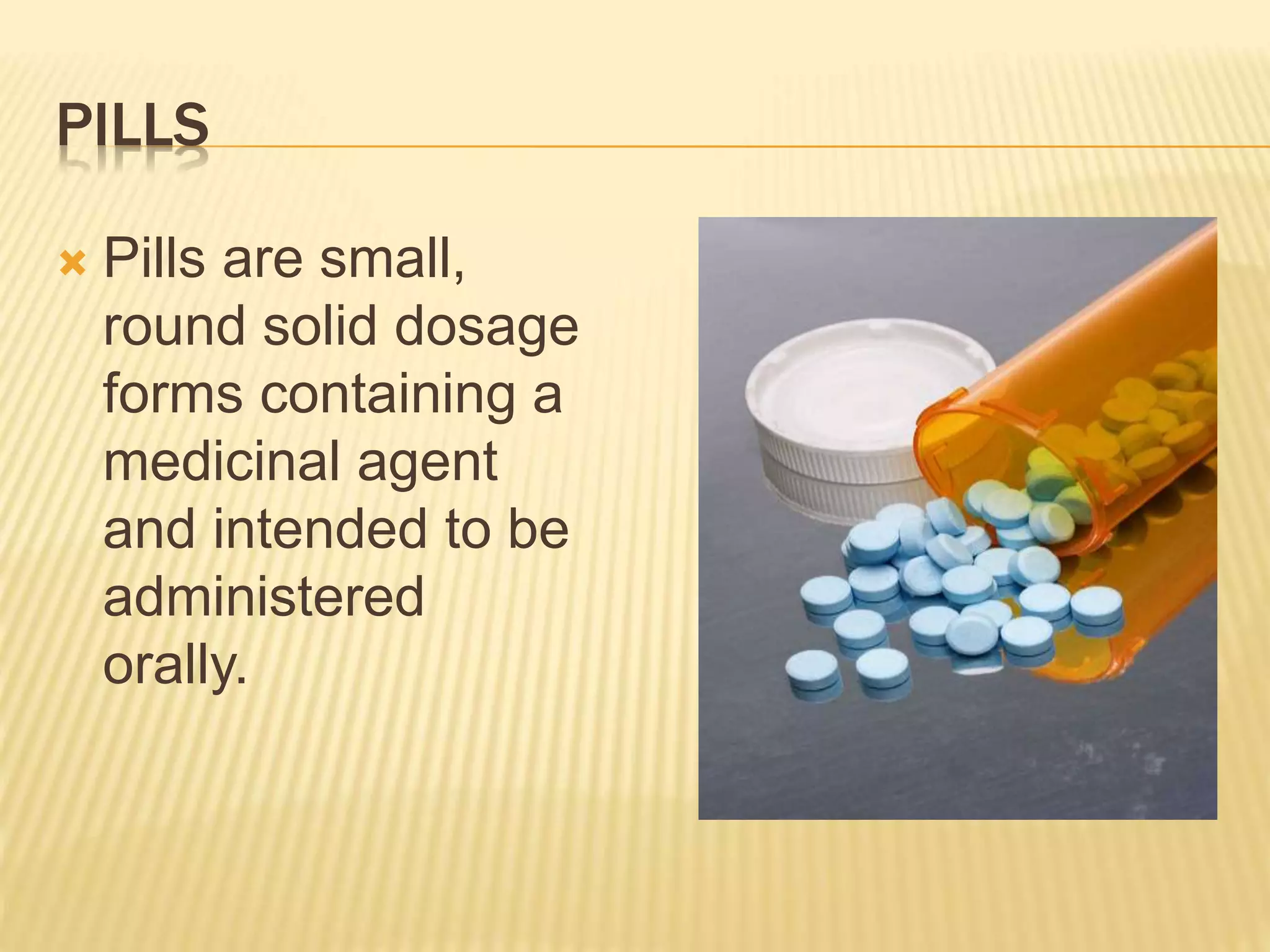 PILLS 
 Pills are small, 
round solid dosage 
forms containing a 
medicinal agent 
and intended to be 
administered 
orally. 
 