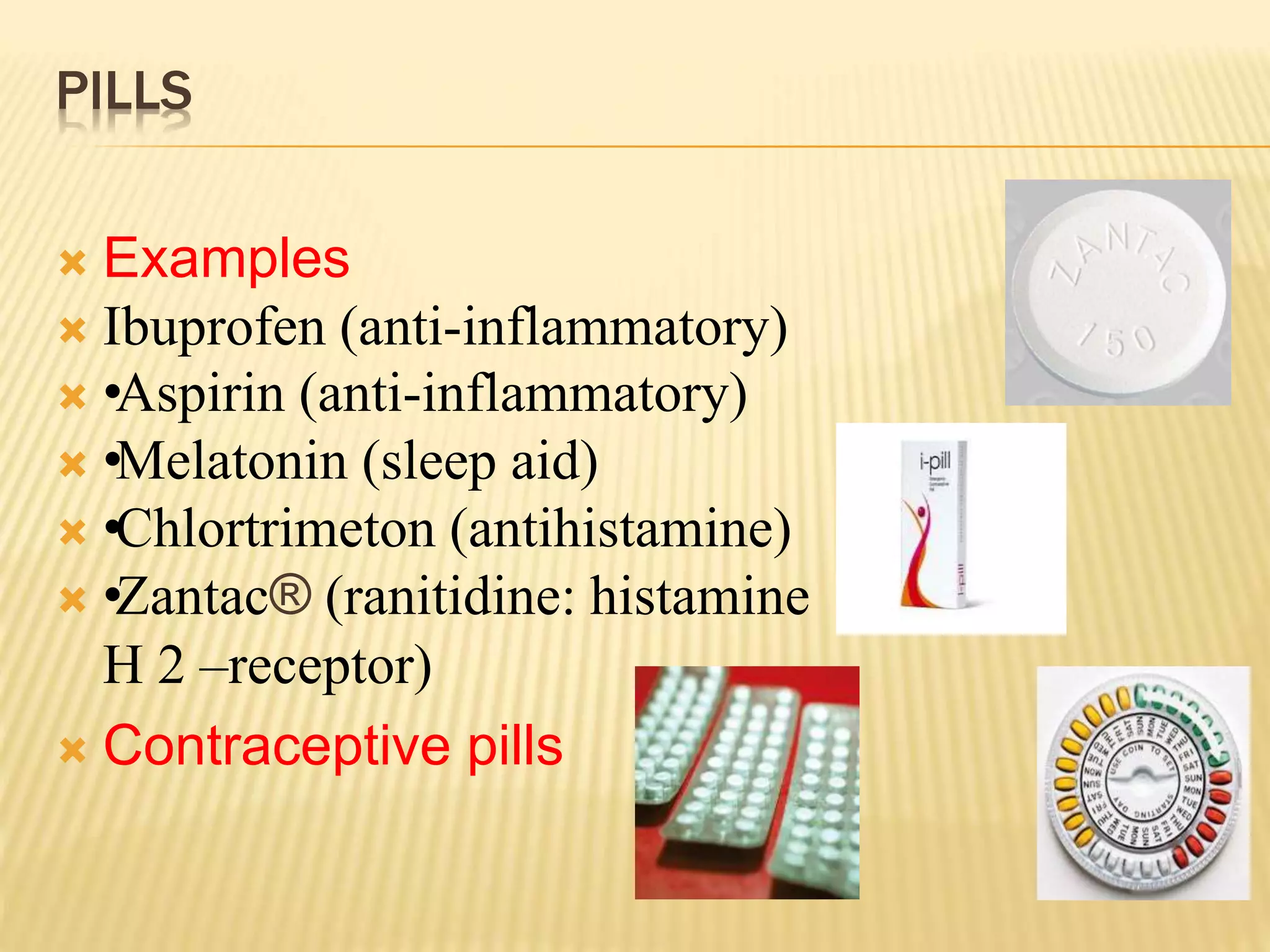 PILLS 
 Examples 
 Ibuprofen (anti-inflammatory) 
• Aspirin (anti-inflammatory) 
• Melatonin (sleep aid) 
• Chlortrimeton (antihistamine) 
• Zantac® (ranitidine: histamine 
H 2 –receptor) 
 Contraceptive pills 
 